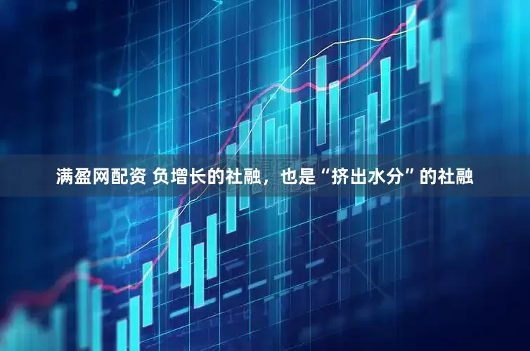 满盈网配资 负增长的社融，也是“挤出水分”的社融