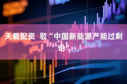 天载配资  驳“中国新能源产能过剩论”
