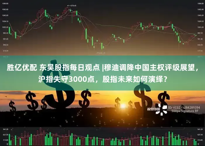 胜亿优配 东吴股指每日观点 |穆迪调降中国主权评级展望，沪指失守3000点，股指未来如何演绎？