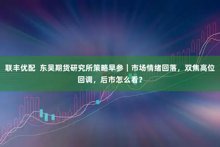 联丰优配  东吴期货研究所策略早参｜市场情绪回落，双焦高位回调，后市怎么看？