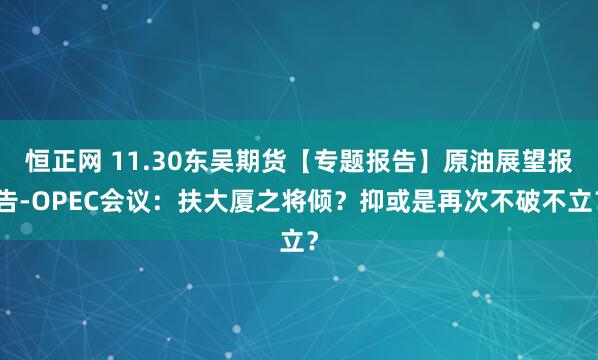 恒正网 11.30东吴期货【专题报告】原油展望报告-OPEC会议：扶大厦之将倾？抑或是再次不破不立？