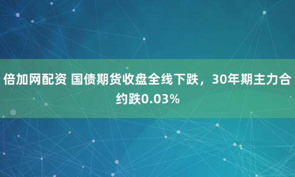 倍加网配资 国债期货收盘全线下跌，30年期主力合约跌0.03%