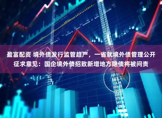 盈富配资 境外债发行监管趋严，一省就境外债管理公开征求意见：国企境外债招致新增地方隐债将被问责