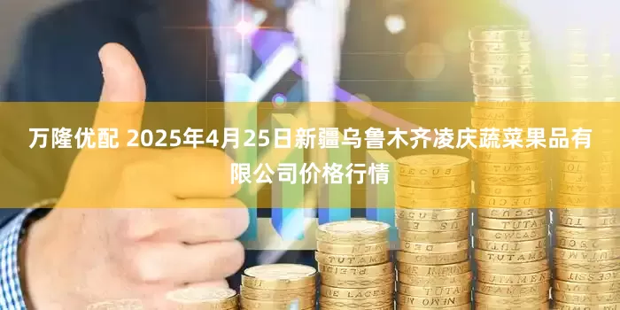 万隆优配 2025年4月25日新疆乌鲁木齐凌庆蔬菜果品有限公司价格行情