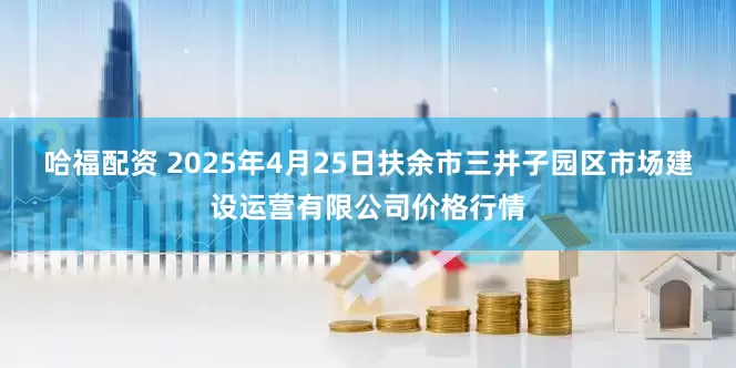 哈福配资 2025年4月25日扶余市三井子园区市场建设运营有限公司价格行情