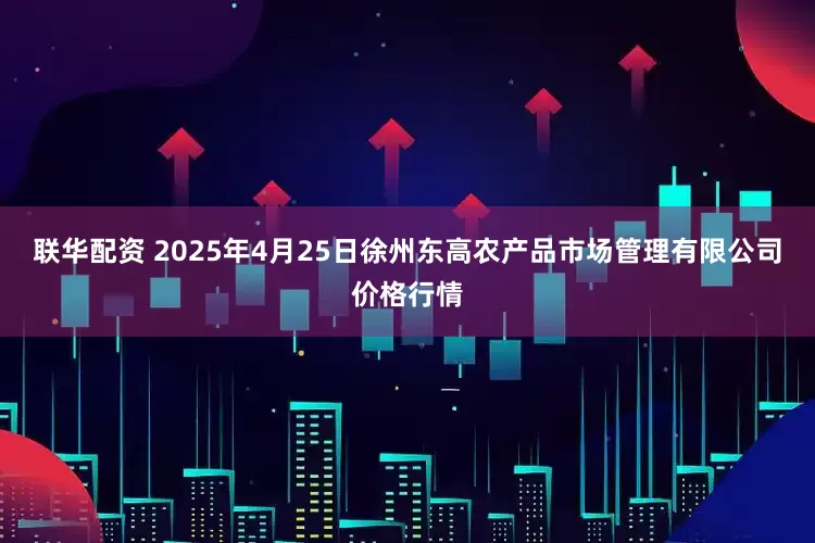 联华配资 2025年4月25日徐州东高农产品市场管理有限公司价格行情
