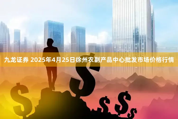 九龙证券 2025年4月25日徐州农副产品中心批发市场价格行情