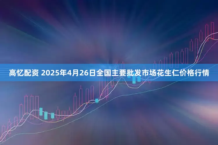 高忆配资 2025年4月26日全国主要批发市场花生仁价格行情