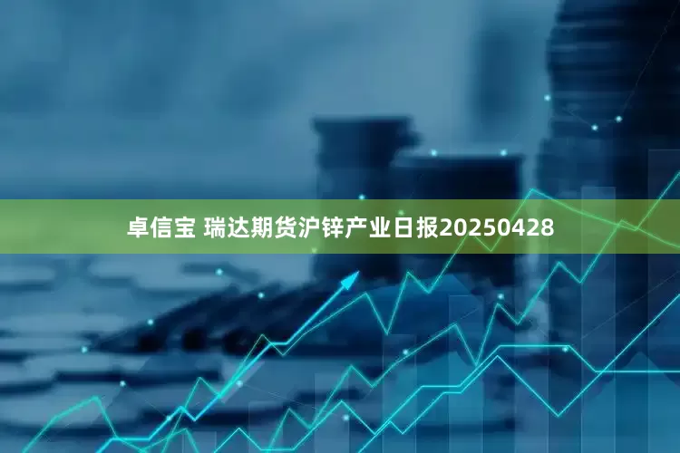 卓信宝 瑞达期货沪锌产业日报20250428