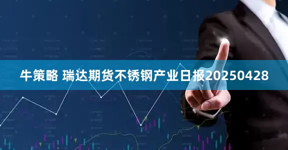牛策略 瑞达期货不锈钢产业日报20250428