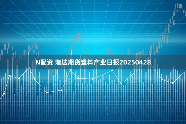 N配资 瑞达期货塑料产业日报20250428