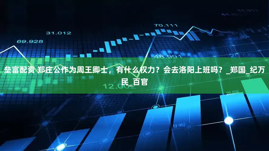 垒富配资 郑庄公作为周王卿士，有什么权力？会去洛阳上班吗？_郑国_纪万民_百官