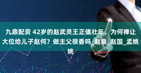 九鼎配资 42岁的赵武灵王正值壮年，为何禅让大位给儿子赵何？做主父很香吗_赵章_赵国_孟姚