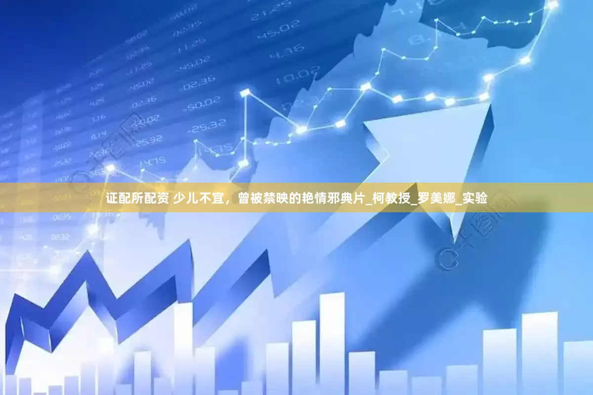 证配所配资 少儿不宜，曾被禁映的艳情邪典片_柯教授_罗美娜_实验