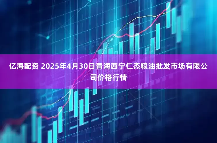 亿海配资 2025年4月30日青海西宁仁杰粮油批发市场有限公司价格行情