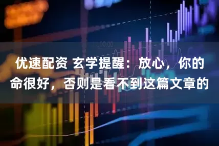 优速配资 玄学提醒：放心，你的命很好，否则是看不到这篇文章的
