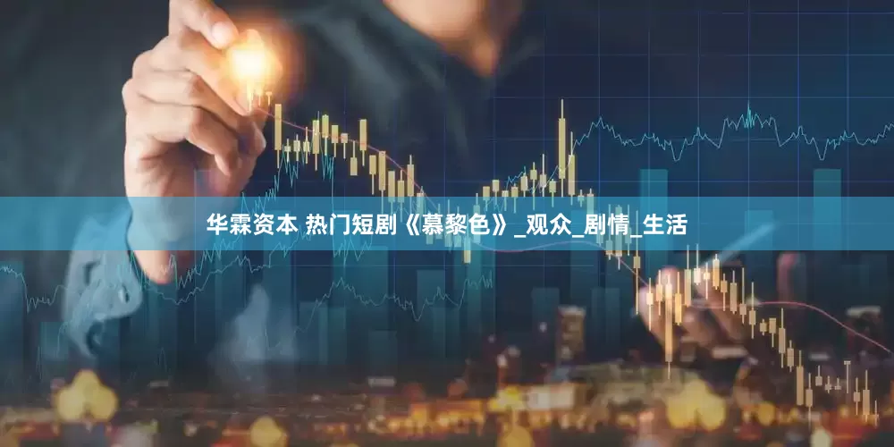 华霖资本 热门短剧《慕黎色》_观众_剧情_生活