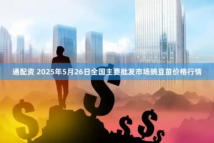 通配资 2025年5月26日全国主要批发市场豌豆苗价格行情