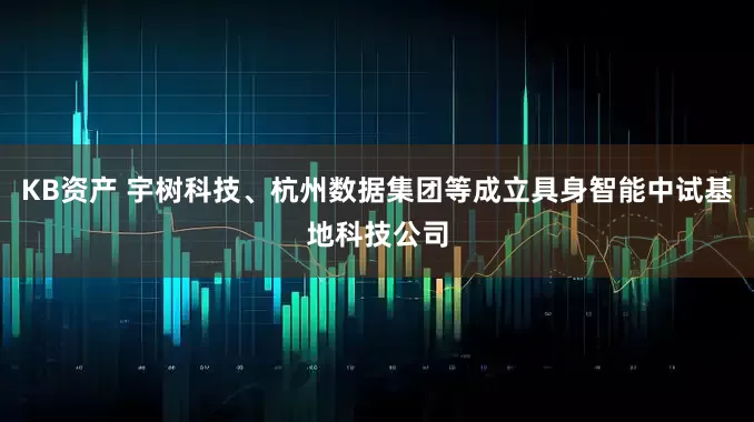 KB资产 宇树科技、杭州数据集团等成立具身智能中试基地科技公司