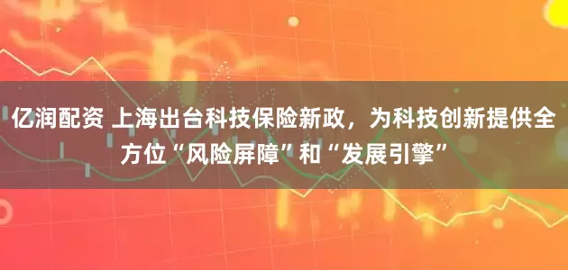 亿润配资 上海出台科技保险新政，为科技创新提供全方位“风险屏障”和“发展引擎”