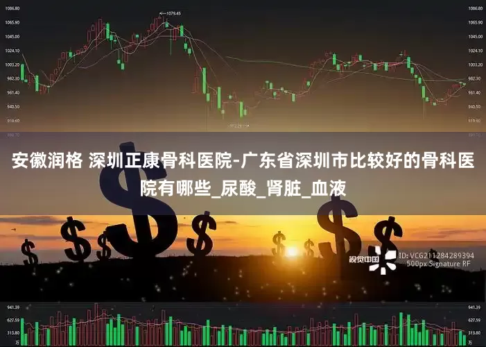 安徽润格 深圳正康骨科医院-广东省深圳市比较好的骨科医院有哪些_尿酸_肾脏_血液