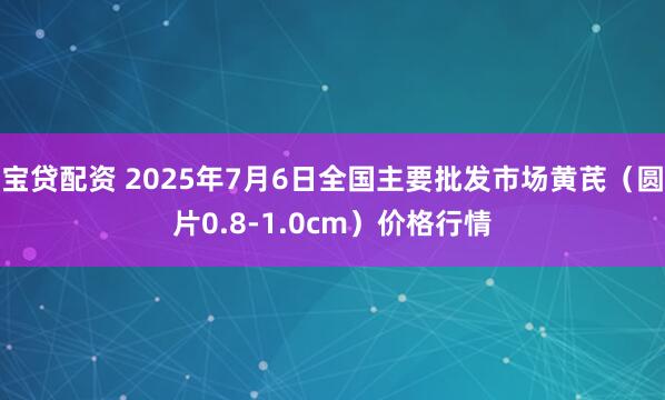 宝贷配资 2025年7月6日全国主要批发市场黄芪（圆片0.8-1.0cm）价格行情