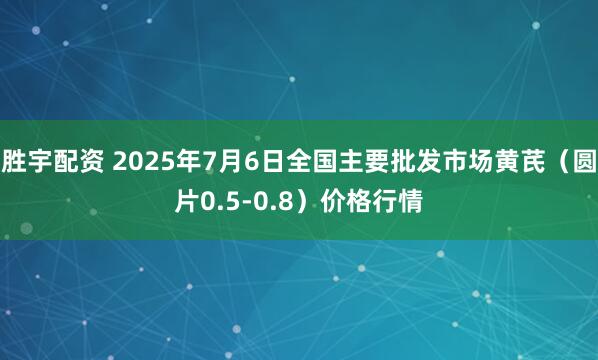 胜宇配资 2025年7月6日全国主要批发市场黄芪（圆片0.5-0.8）价格行情