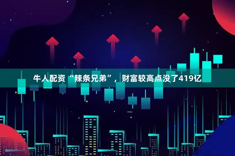 牛人配资 “辣条兄弟”，财富较高点没了419亿
