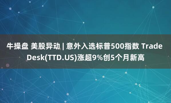 牛操盘 美股异动 | 意外入选标普500指数 Trade Desk(TTD.US)涨超9%创5个月新高