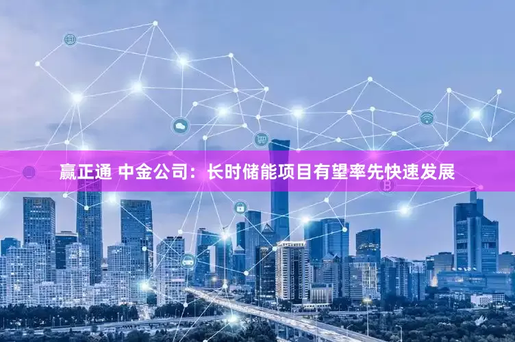 赢正通 中金公司：长时储能项目有望率先快速发展