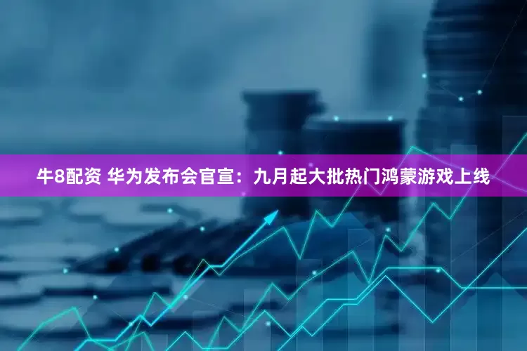 牛8配资 华为发布会官宣：九月起大批热门鸿蒙游戏上线