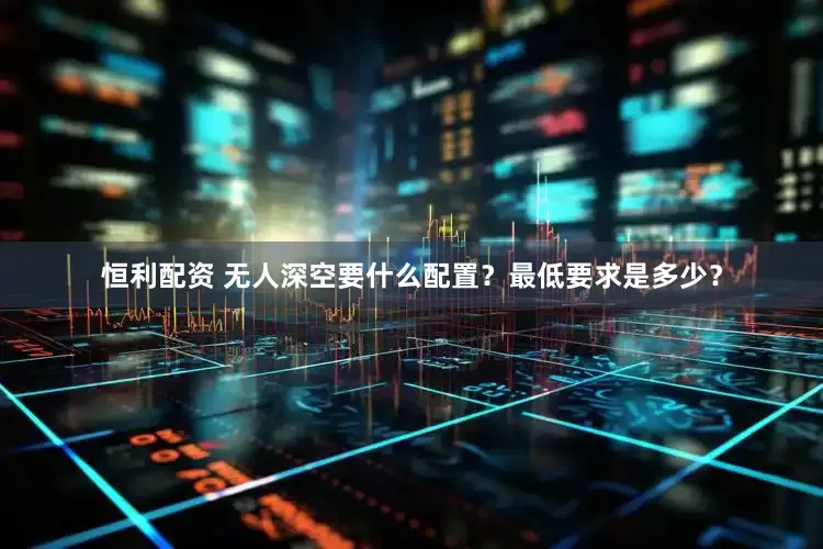 恒利配资 无人深空要什么配置？最低要求是多少？