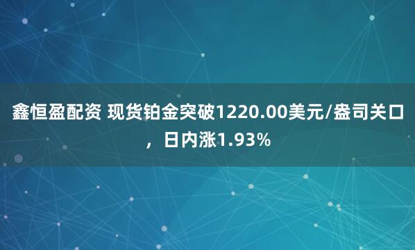 鑫恒盈配资 现货铂金突破1220.00美元/盎司关口，日内涨1.93%