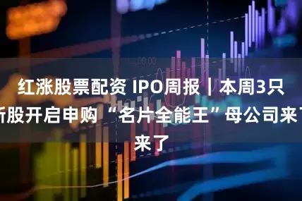 红涨股票配资 IPO周报｜本周3只新股开启申购 “名片全能王”母公司来了