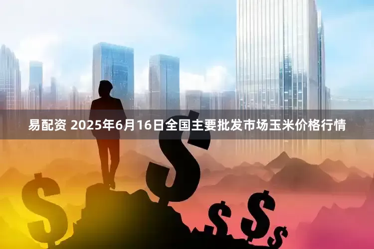 易配资 2025年6月16日全国主要批发市场玉米价格行情