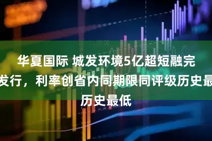 华夏国际 城发环境5亿超短融完成发行，利率创省内同期限同评级历史最低