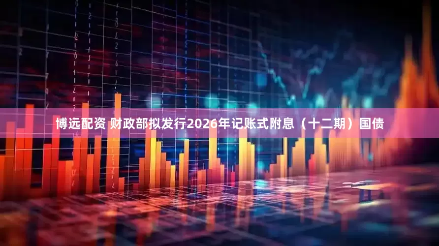 博远配资 财政部拟发行2026年记账式附息（十二期）国债