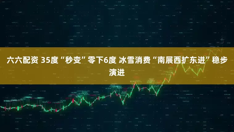 六六配资 35度“秒变”零下6度 冰雪消费“南展西扩东进”稳步演进