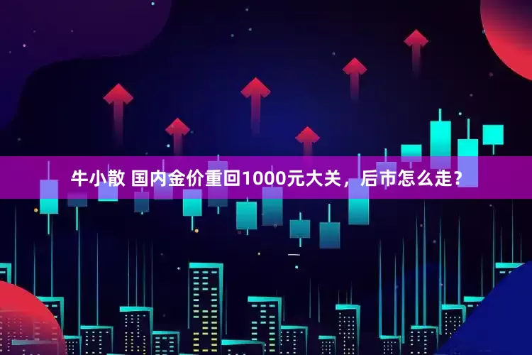 牛小散 国内金价重回1000元大关，后市怎么走？