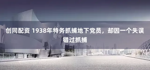 创同配资 1938年特务抓捕地下党员，却因一个失误错过抓捕
